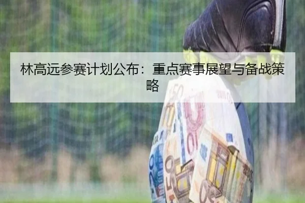 林高远参赛计划公布：重点赛事展望与备战策略