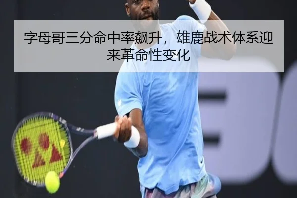 字母哥三分命中率飙升，雄鹿战术体系迎来革命性变化
