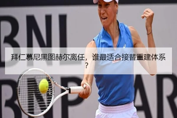 拜仁慕尼黑图赫尔离任，谁最适合接替重建体系？