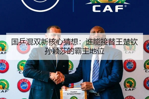国乒混双新核心猜想：谁能接替王楚钦孙颖莎的霸主地位